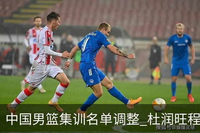 中国男篮集训名单调整 杜润旺程帅澎启程回国